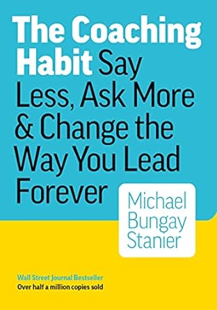 The Coaching Habit: Say Less, Ask More & Change the Way You Lead Forever